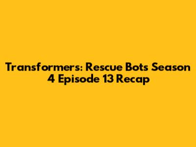 Transformers: Rescue Bots Season 4 Episode 13 Recap