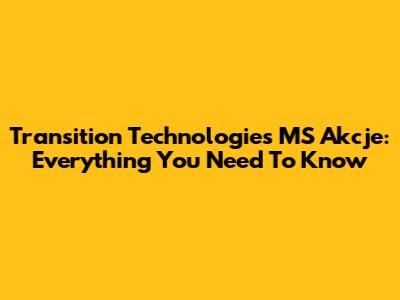 Transition Technologies MS Akcje: Everything You Need To Know