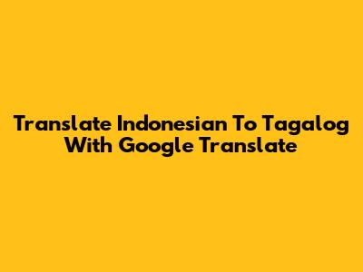 Translate Indonesian To Tagalog With Google Translate