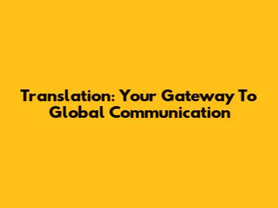 Translation: Your Gateway To Global Communication