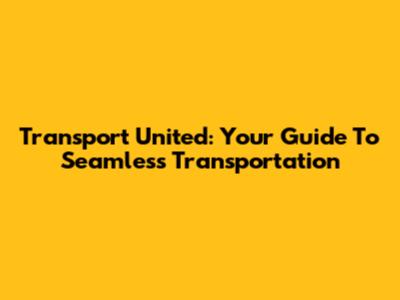 Transport United: Your Guide To Seamless Transportation