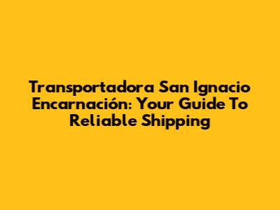 Transportadora San Ignacio Encarnación: Your Guide To Reliable Shipping