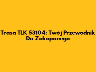Trasa TLK 53104: Twój Przewodnik Do Zakopanego