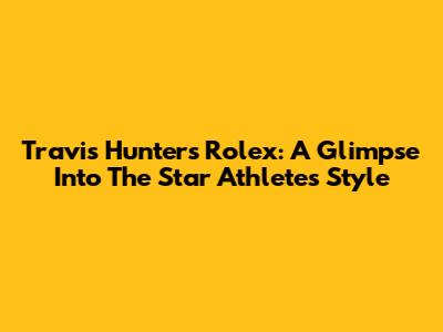 Travis Hunter's Rolex: A Glimpse Into The Star Athlete's Style