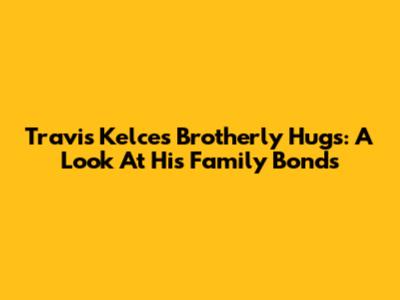 Travis Kelce's Brotherly Hugs: A Look At His Family Bonds