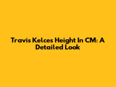 Travis Kelce's Height In CM: A Detailed Look