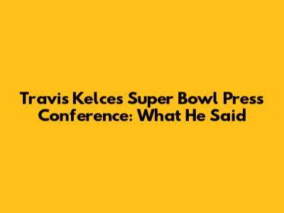 Travis Kelce's Super Bowl Press Conference: What He Said