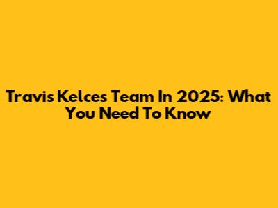 Travis Kelce's Team In 2025: What You Need To Know