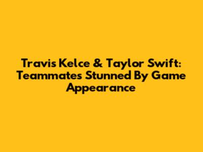 Travis Kelce & Taylor Swift: Teammates Stunned By Game Appearance