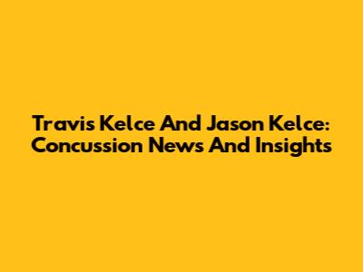 Travis Kelce And Jason Kelce: Concussion News And Insights