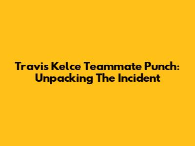 Travis Kelce Teammate Punch: Unpacking The Incident