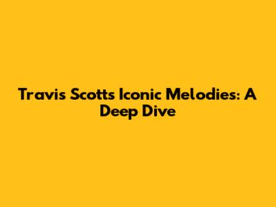 Travis Scott's Iconic Melodies: A Deep Dive