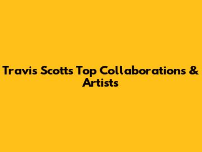 Travis Scott's Top Collaborations & Artists