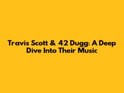 Travis Scott & 42 Dugg: A Deep Dive Into Their Music