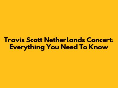 Travis Scott Netherlands Concert: Everything You Need To Know