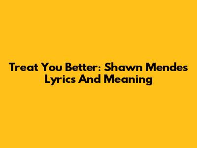 Treat You Better: Shawn Mendes Lyrics And Meaning