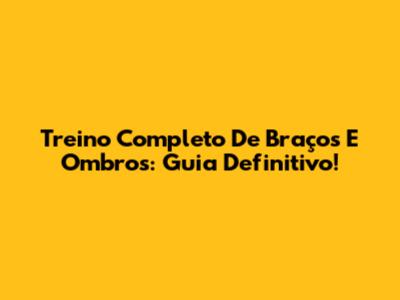 Treino Completo De Braços E Ombros: Guia Definitivo!