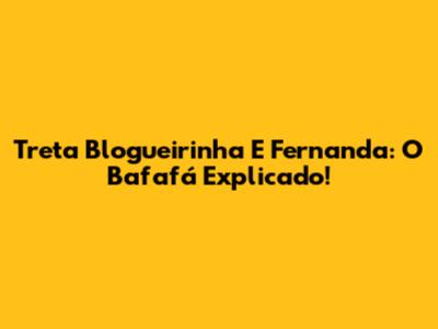 Treta Blogueirinha E Fernanda: O Bafafá Explicado!