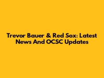 Trevor Bauer & Red Sox: Latest News And OCSC Updates