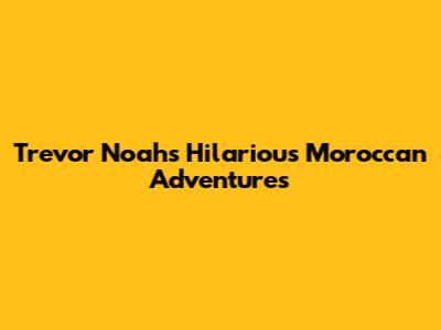 Trevor Noah's Hilarious Moroccan Adventures