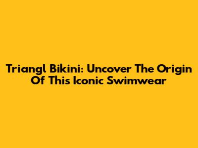 Triangl Bikini: Uncover The Origin Of This Iconic Swimwear
