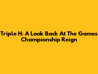 Triple H: A Look Back At The Game's Championship Reign