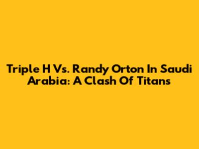 Triple H Vs. Randy Orton In Saudi Arabia: A Clash Of Titans