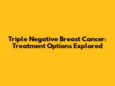 Triple Negative Breast Cancer: Treatment Options Explored