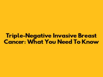 Triple-Negative Invasive Breast Cancer: What You Need To Know