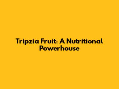Tripzia Fruit: A Nutritional Powerhouse