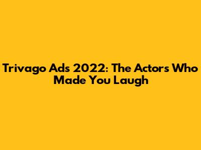 Trivago Ads 2022: The Actors Who Made You Laugh