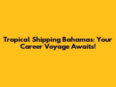 Tropical Shipping Bahamas: Your Career Voyage Awaits!