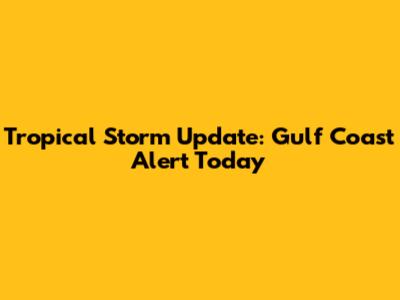 Tropical Storm Update: Gulf Coast Alert Today