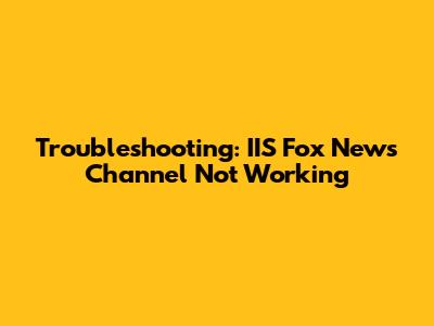 Troubleshooting: IIS Fox News Channel Not Working