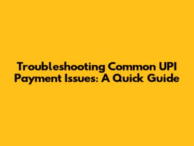 Troubleshooting Common UPI Payment Issues: A Quick Guide