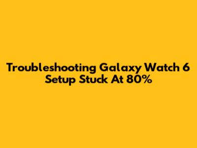 Troubleshooting Galaxy Watch 6 Setup Stuck At 80%