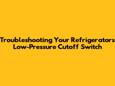 Troubleshooting Your Refrigerator's Low-Pressure Cutoff Switch