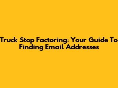 Truck Stop Factoring: Your Guide To Finding Email Addresses