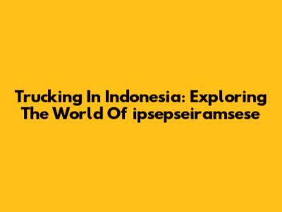 Trucking In Indonesia: Exploring The World Of 'ipsepseiramsese'