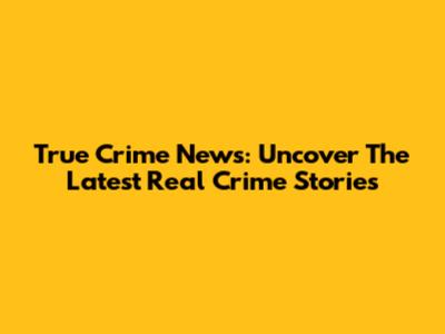 True Crime News: Uncover The Latest Real Crime Stories