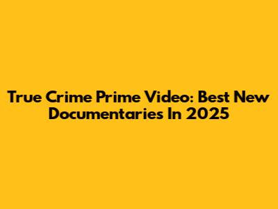 True Crime Prime Video: Best New Documentaries In 2025