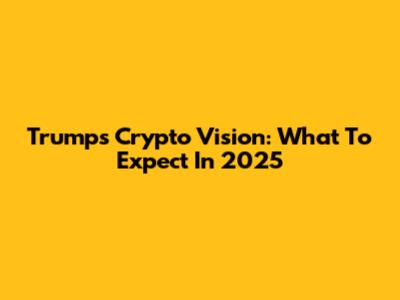 Trump's Crypto Vision: What To Expect In 2025