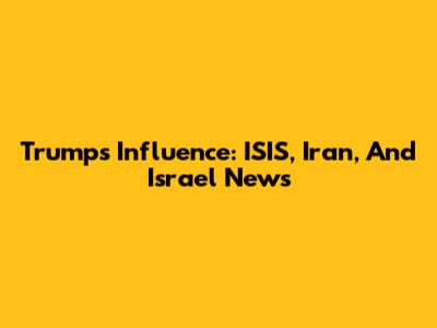 Trump's Influence: ISIS, Iran, And Israel News