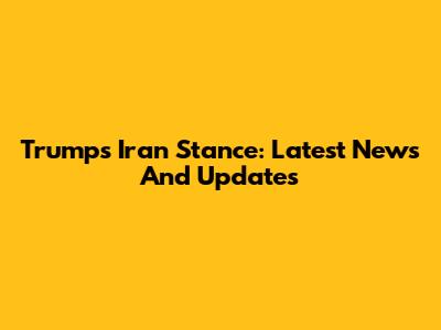 Trump's Iran Stance: Latest News And Updates