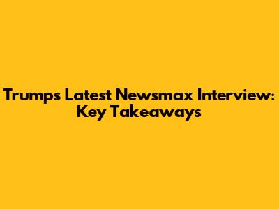 Trump's Latest Newsmax Interview: Key Takeaways