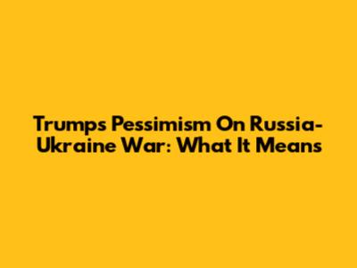 Trump's Pessimism On Russia-Ukraine War: What It Means
