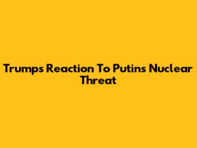 Trump's Reaction To Putin's Nuclear Threat