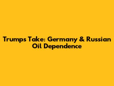 Trump's Take: Germany & Russian Oil Dependence