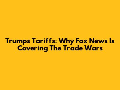 Trump's Tariffs: Why Fox News Is Covering The Trade Wars