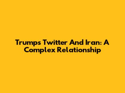 Trump's Twitter And Iran: A Complex Relationship
